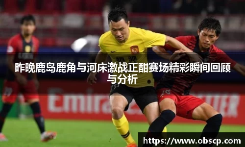 zoty中欧昨晚鹿岛鹿角与河床激战正酣赛场精彩瞬间回顾与分析